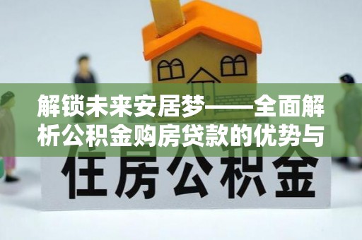 呈贡解锁未来安居梦——全面解析公积金购房贷款的优势与策略