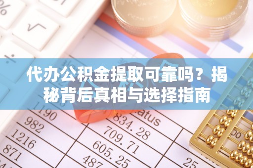呈贡代办公积金提取可靠吗？揭秘背后真相与选择指南