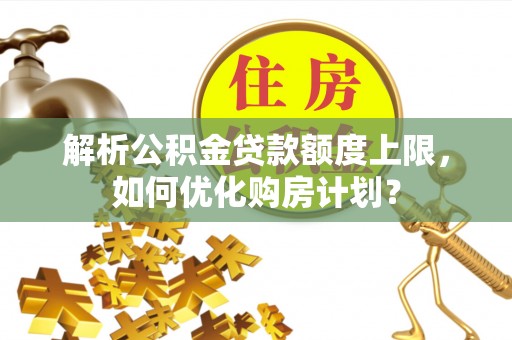 呈贡解析公积金贷款额度上限，如何优化购房计划？