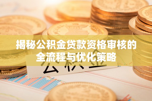 呈贡揭秘公积金贷款资格审核的全流程与优化策略