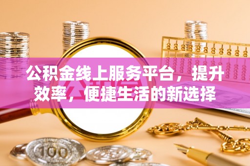 呈贡公积金线上服务平台，提升效率，便捷生活的新选择