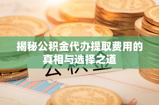 呈贡揭秘公积金代办提取费用的真相与选择之道