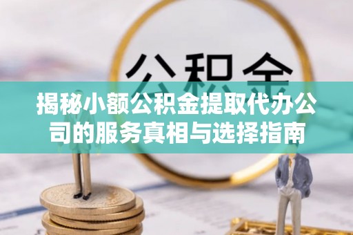 呈贡揭秘小额公积金提取代办公司的服务真相与选择指南