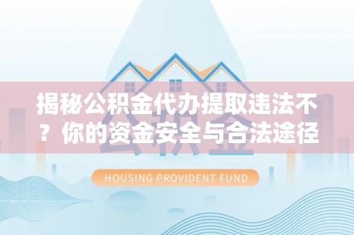 呈贡揭秘公积金代办提取违法不？你的资金安全与合法途径解析
