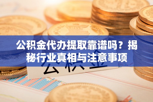 呈贡公积金代办提取靠谱吗？揭秘行业真相与注意事项