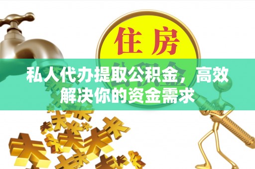 呈贡私人代办提取公积金，高效解决你的资金需求