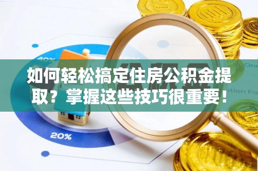 呈贡如何轻松搞定住房公积金提取？掌握这些技巧很重要！