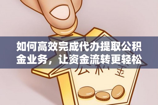 呈贡如何高效完成代办提取公积金业务，让资金流转更轻松