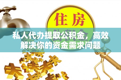 呈贡私人代办提取公积金，高效解决你的资金需求问题