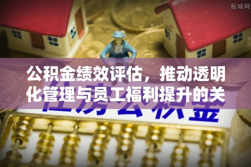 呈贡公积金绩效评估，推动透明化管理与员工福利提升的关键