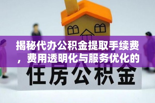 呈贡揭秘代办公积金提取手续费，费用透明化与服务优化的关键