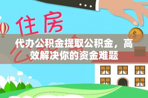 呈贡代办公积金提取公积金，高效解决你的资金难题