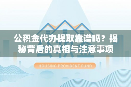 呈贡公积金代办提取靠谱吗？揭秘背后的真相与注意事项