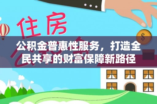 呈贡公积金普惠性服务，打造全民共享的财富保障新路径
