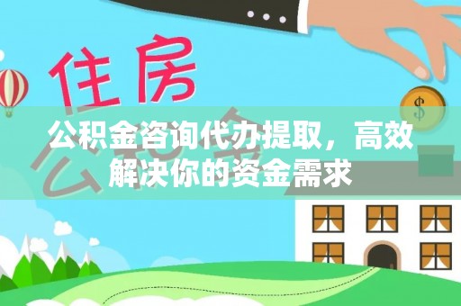 呈贡公积金咨询代办提取，高效解决你的资金需求