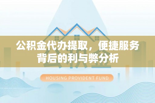 呈贡公积金代办提取，便捷服务背后的利与弊分析