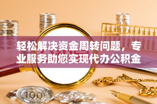 呈贡轻松解决资金周转问题，专业服务助您实现代办公积金提取
