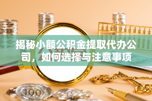 呈贡揭秘小额公积金提取代办公司，如何选择与注意事项