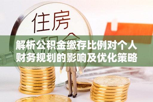 呈贡解析公积金缴存比例对个人财务规划的影响及优化策略