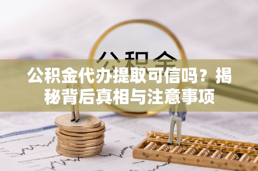 呈贡公积金代办提取可信吗？揭秘背后真相与注意事项