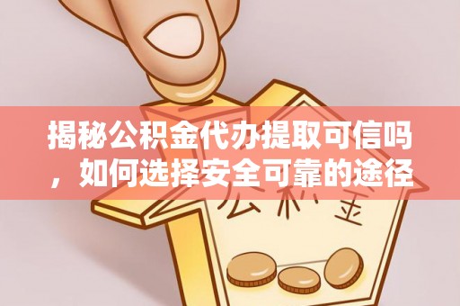 呈贡揭秘公积金代办提取可信吗，如何选择安全可靠的途径