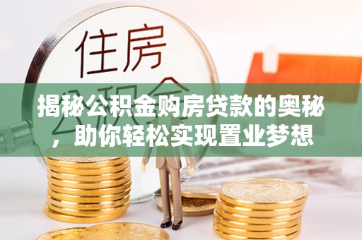 呈贡揭秘公积金购房贷款的奥秘，助你轻松实现置业梦想