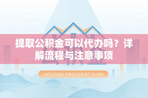 呈贡提取公积金可以代办吗？详解流程与注意事项