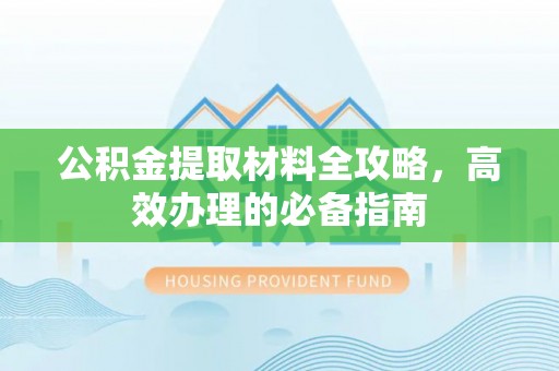 呈贡公积金提取材料全攻略，高效办理的必备指南