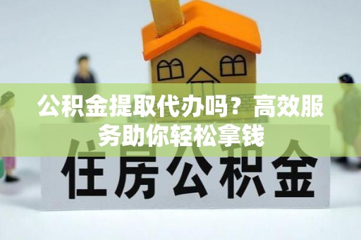 呈贡公积金提取代办吗？高效服务助你轻松拿钱