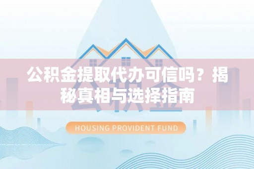呈贡公积金提取代办可信吗？揭秘真相与选择指南