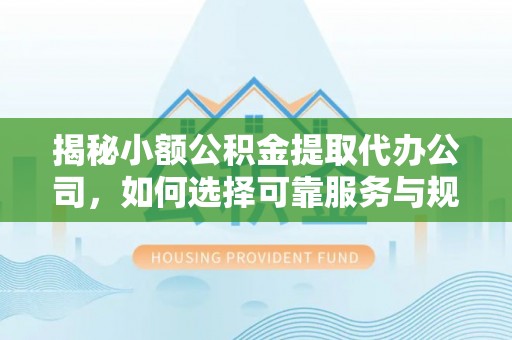呈贡揭秘小额公积金提取代办公司，如何选择可靠服务与规避风险