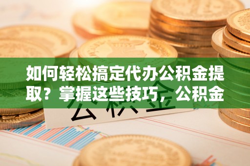呈贡如何轻松搞定代办公积金提取？掌握这些技巧，公积金到手不是梦！