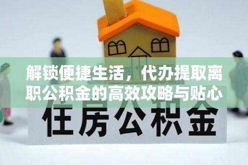 呈贡解锁便捷生活，代办提取离职公积金的高效攻略与贴心建议