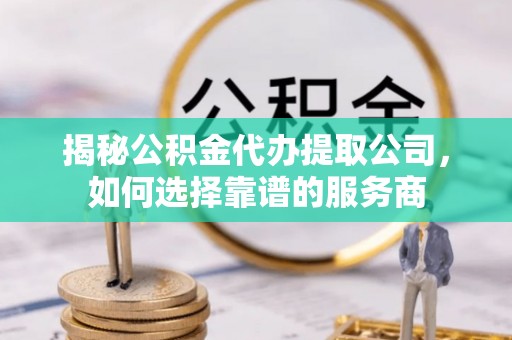呈贡揭秘公积金代办提取公司，如何选择靠谱的服务商