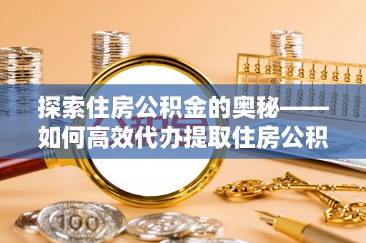 呈贡探索住房公积金的奥秘——如何高效代办提取住房公积金