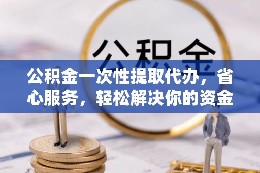 呈贡公积金一次性提取代办，省心服务，轻松解决你的资金需求