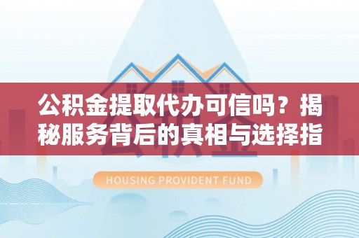 呈贡公积金提取代办可信吗？揭秘服务背后的真相与选择指南