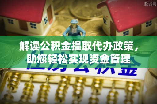 呈贡解读公积金提取代办政策，助您轻松实现资金管理