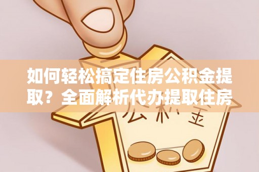 呈贡如何轻松搞定住房公积金提取？全面解析代办提取住房公积金流程
