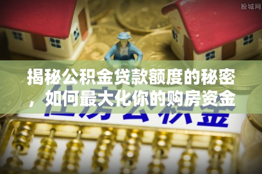 呈贡揭秘公积金贷款额度的秘密，如何最大化你的购房资金