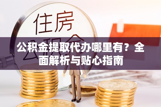 呈贡公积金提取代办哪里有？全面解析与贴心指南