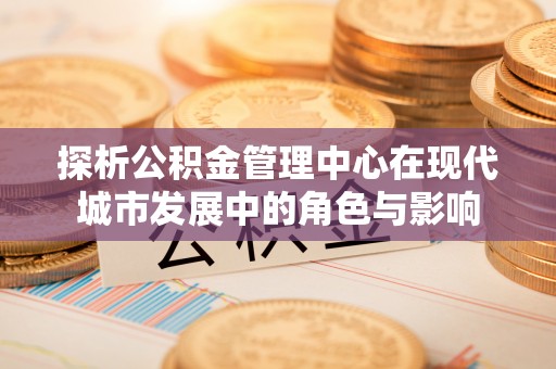 呈贡探析公积金管理中心在现代城市发展中的角色与影响