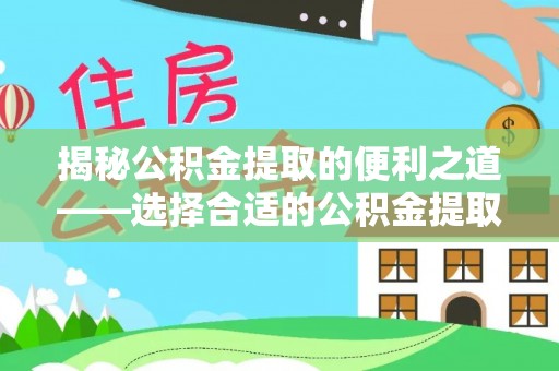 呈贡揭秘公积金提取的便利之道——选择合适的公积金提取代办公司是关键