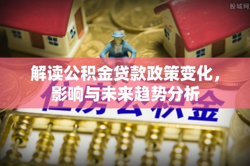 呈贡解读公积金贷款政策变化，影响与未来趋势分析