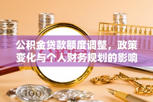 呈贡公积金贷款额度调整，政策变化与个人财务规划的影响