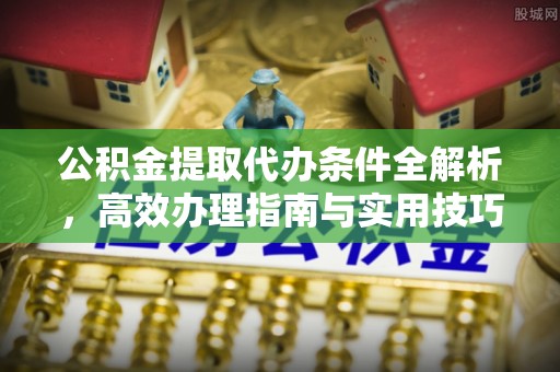 呈贡公积金提取代办条件全解析，高效办理指南与实用技巧