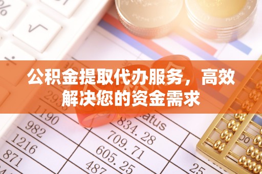 呈贡公积金提取代办服务，高效解决您的资金需求