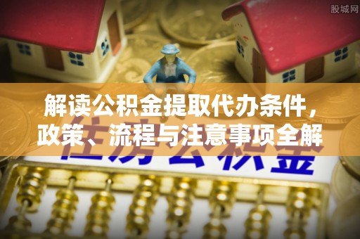 呈贡解读公积金提取代办条件，政策、流程与注意事项全解析