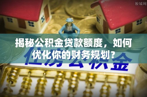 呈贡揭秘公积金贷款额度，如何优化你的财务规划？