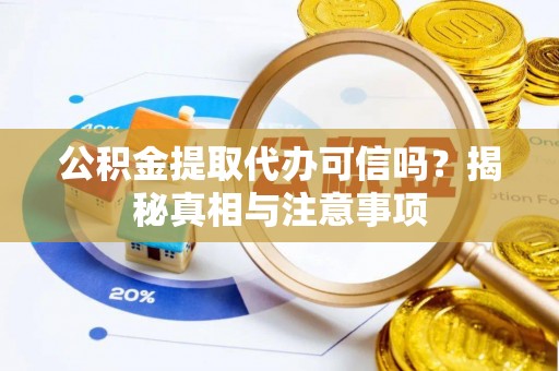 呈贡公积金提取代办可信吗？揭秘真相与注意事项